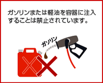 ガソリンまたは軽油を容器に注入することは禁止されています。